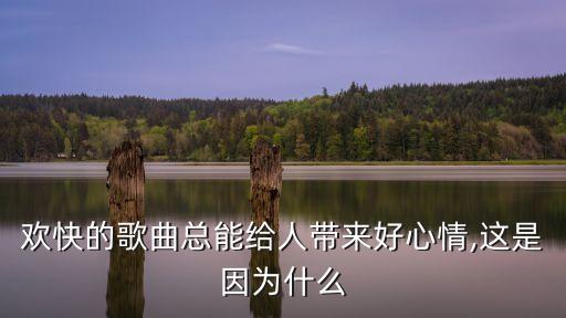 欢快的歌曲总能给人带来好心情,这是因为什么