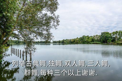 列举古典舞,独舞,双人舞,三人舞,群舞,每种三个以上谢谢.