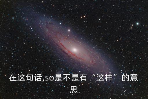 在这句话,so是不是有“这样”的意思
