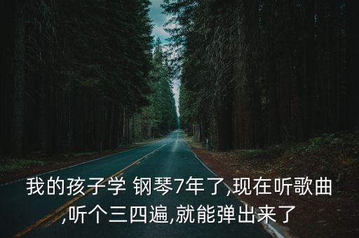 我的孩子学 钢琴7年了,现在听歌曲,听个三四遍,就能弹出来了