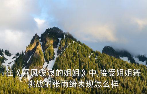 在《乘风破浪的姐姐》中,接受姐姐舞挑战的张雨绮表现怎么样