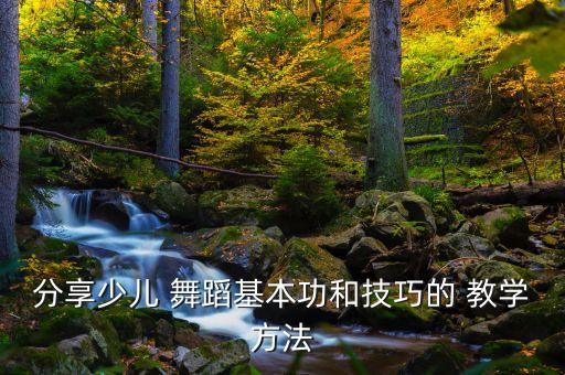 分享少儿 舞蹈基本功和技巧的 教学方法