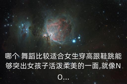 哪个 舞蹈比较适合女生穿高跟鞋跳能够突出女孩子活泼柔美的一面,就像NO...