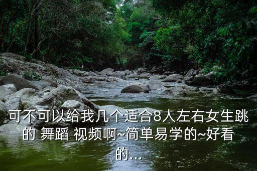 可不可以给我几个适合8人左右女生跳的 舞蹈 视频啊~简单易学的~好看的...