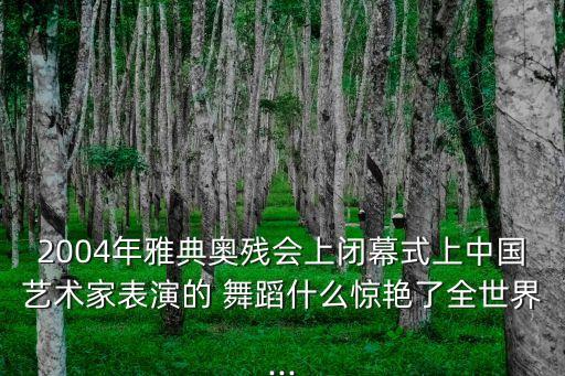 2004年雅典奥残会上闭幕式上中国艺术家表演的 舞蹈什么惊艳了全世界...