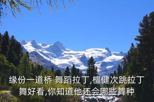缘份一道桥 舞蹈拉丁,檀健次跳拉丁舞好看,你知道他还会哪些舞种