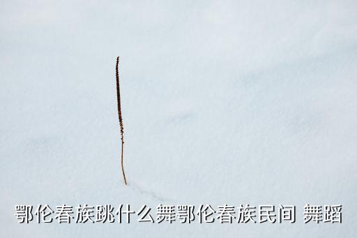 鄂伦春族跳什么舞鄂伦春族民间 舞蹈