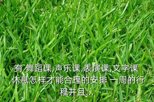 有 舞蹈课,声乐课,表演课,文字课,休息怎样才能合理的安排 一周的行程并且...