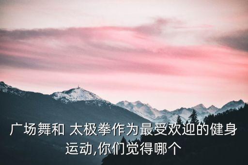 广场舞和 太极拳作为最受欢迎的健身运动,你们觉得哪个
