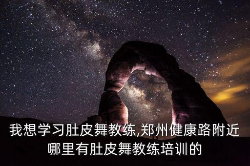 我想学习肚皮舞教练,郑州健康路附近哪里有肚皮舞教练培训的