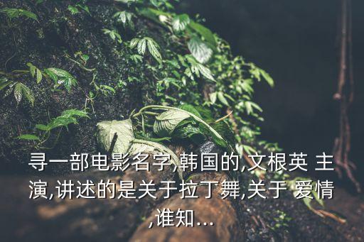 寻一部电影名字,韩国的,文根英 主演,讲述的是关于拉丁舞,关于 爱情,谁知...