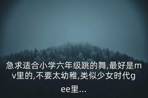 急求适合小学六年级跳的舞,最好是mv里的,不要太幼稚,类似少女时代gee里...