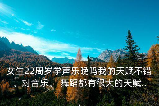 女生22周岁学声乐晚吗我的天赋不错、对音乐、 舞蹈都有很大的天赋...