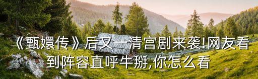 《甄嬛传》后又一清宫剧来袭!网友看到阵容直呼牛掰,你怎么看