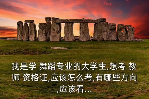 我是学 舞蹈专业的大学生,想考 教师 资格证,应该怎么考,有哪些方向,应该看...