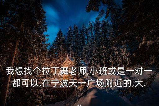 我想找个拉丁舞老师,小班或是一对一都可以,在宁波天一广场附近的,大...
