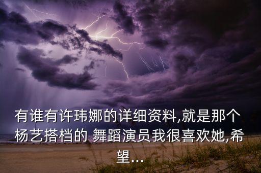 有谁有许玮娜的详细资料,就是那个 杨艺搭档的 舞蹈演员我很喜欢她,希望...