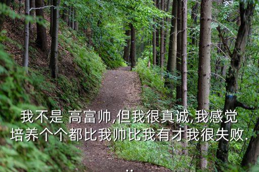 我不是 高富帅,但我很真诚,我感觉培养个个都比我帅比我有才我很失败...