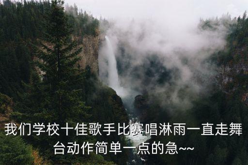 我们学校十佳歌手比赛唱淋雨一直走舞台动作简单一点的急~~