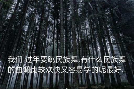 我们 过年要跳民族舞,有什么民族舞的曲调比较欢快又容易学的呢最好...