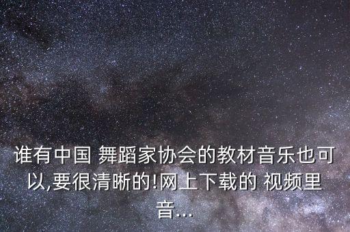 谁有中国 舞蹈家协会的教材音乐也可以,要很清晰的!网上下载的 视频里音...