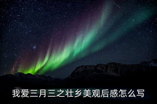 我爱三月三之壮乡美观后感怎么写