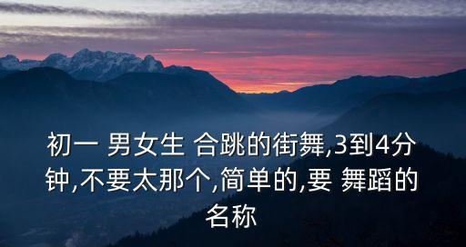初一 男女生 合跳的街舞,3到4分钟,不要太那个,简单的,要 舞蹈的名称