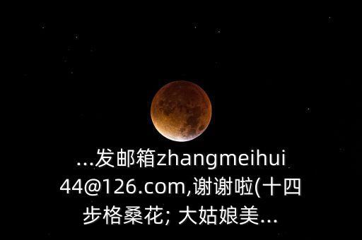 ...发邮箱zhangmeihui44@126.com,谢谢啦(十四步格桑花; 大姑娘美...
