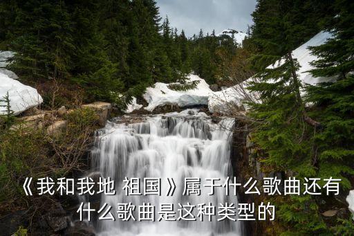 《我和我地 祖国》属于什么歌曲还有什么歌曲是这种类型的