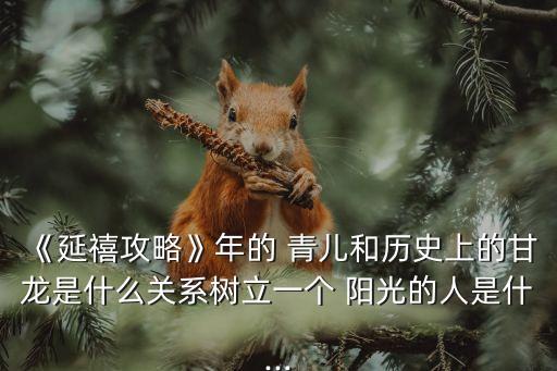 《延禧攻略》年的 青儿和历史上的甘龙是什么关系树立一个 阳光的人是什...