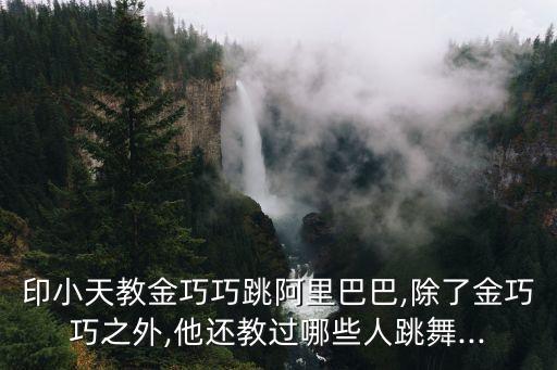 印小天教金巧巧跳阿里巴巴,除了金巧巧之外,他还教过哪些人跳舞...