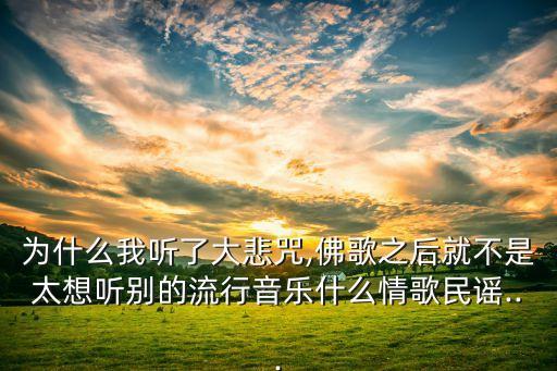 为什么我听了大悲咒,佛歌之后就不是太想听别的流行音乐什么情歌民谣...