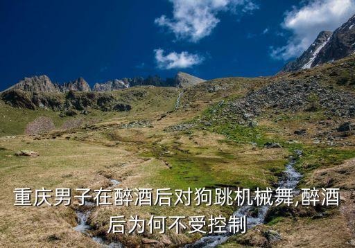 重庆男子在醉酒后对狗跳机械舞,醉酒后为何不受控制