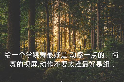 给一个学跳舞最好是 动感一点的、街舞的视屏,动作不要太难最好是组...