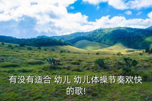 有没有适合 幼儿 幼儿体操节奏欢快的歌!