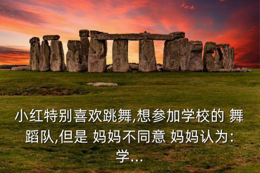 小红特别喜欢跳舞,想参加学校的 舞蹈队,但是 妈妈不同意 妈妈认为:学...