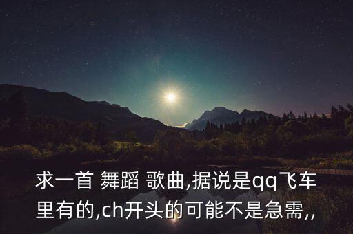 求一首 舞蹈 歌曲,据说是qq飞车里有的,ch开头的可能不是急需,,