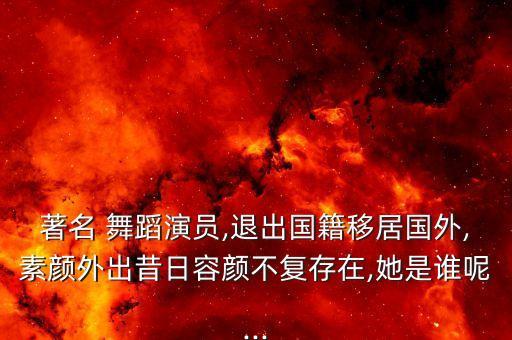 著名 舞蹈演员,退出国籍移居国外,素颜外出昔日容颜不复存在,她是谁呢...