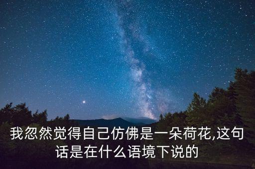 我忽然觉得自己仿佛是一朵荷花,这句话是在什么语境下说的