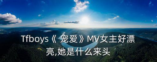 Tfboys《 宠爱》MV女主好漂亮,她是什么来头