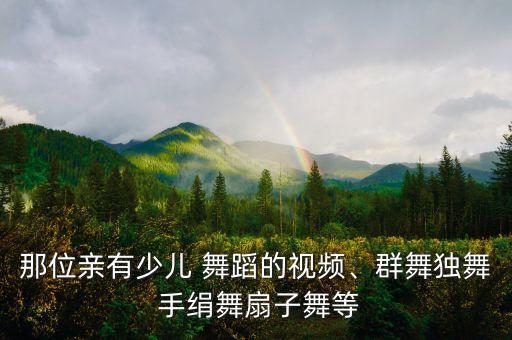 那位亲有少儿 舞蹈的视频、群舞独舞 手绢舞扇子舞等