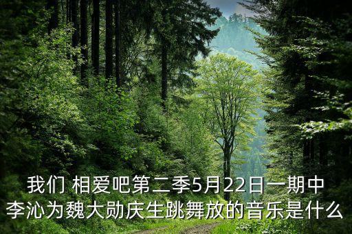 我们 相爱吧第二季5月22日一期中李沁为魏大勋庆生跳舞放的音乐是什么