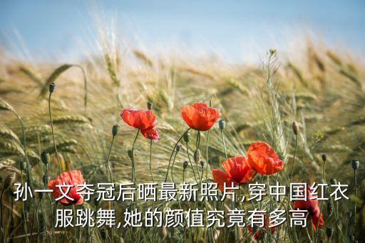 孙一文夺冠后晒最新照片,穿中国红衣服跳舞,她的颜值究竟有多高