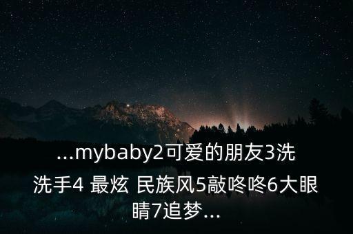 ...mybaby2可爱的朋友3洗洗手4 最炫 民族风5敲咚咚6大眼睛7追梦...