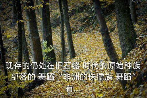 现存的仍处在旧石器 时代的原始种族部落的 舞蹈“非洲的侏儒族 舞蹈”有...