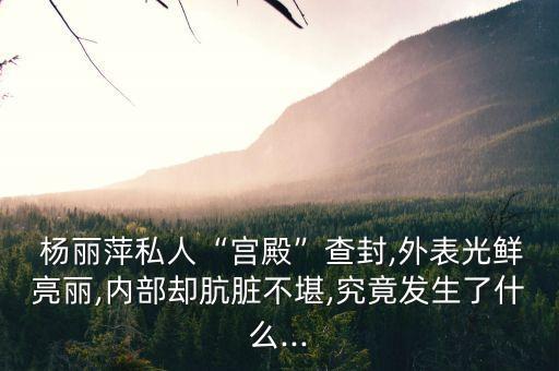  杨丽萍私人“宫殿”查封,外表光鲜亮丽,内部却肮脏不堪,究竟发生了什么...