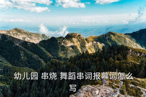  幼儿园 串烧 舞蹈串词报幕词怎么写
