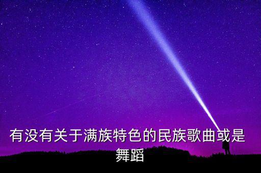 有没有关于满族特色的民族歌曲或是 舞蹈