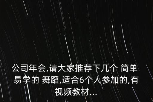 公司年会,请大家推荐下几个 简单 易学的 舞蹈,适合6个人参加的,有视频教材...