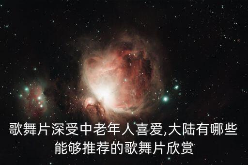 歌舞片深受中老年人喜爱,大陆有哪些能够推荐的歌舞片欣赏